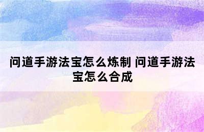 问道手游法宝怎么炼制 问道手游法宝怎么合成